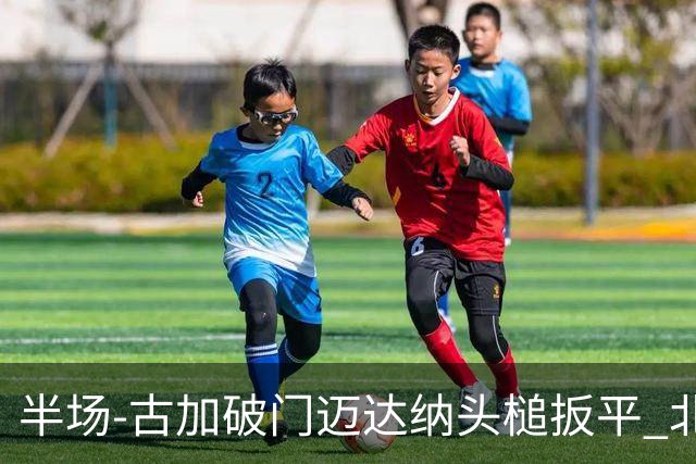 半场-古加破门迈达纳头槌扳平 北京国安1-1河南