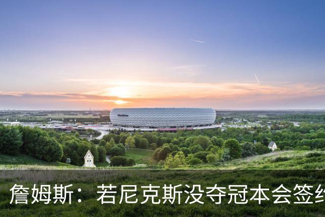 詹姆斯：若尼克斯没夺冠本会签约，如今只能从客队替补席看戒指夜